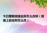 今日更新微信名稱怎么改呀（微信上的名稱怎么改）