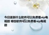 今日更新什么軟件可以免費(fèi)看vip電視劇 哪些軟件可以免費(fèi)看vip電視劇