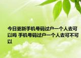 今日更新手機號碼過戶一個人去可以嗎 手機號碼過戶一個人去可不可以