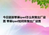 今日更新蘋果ipad怎么恢復(fù)出廠設(shè)置 蘋果ipad如何恢復(fù)出廠設(shè)置