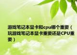 游戲筆記本顯卡和cpu哪個(gè)重要（玩游戲筆記本顯卡重要還是CPU重要）