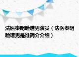 法醫(yī)秦明臉譜男演員（法醫(yī)秦明臉譜男是誰簡介介紹）