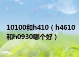 10100和h410（h4610和h0930哪個好）