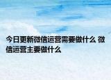 今日更新微信運營需要做什么 微信運營主要做什么