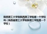 陜西理工大學和陜西理工學院是一個學校嗎（陜西省理工大學和陜理工學院是一個學校）
