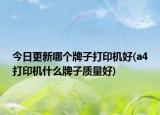 今日更新哪個(gè)牌子打印機(jī)好(a4打印機(jī)什么牌子質(zhì)量好)