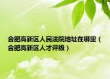 合肥高新區(qū)人民法院地址在哪里（合肥高新區(qū)人才評(píng)級(jí)）