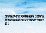 國(guó)家醫(yī)學(xué)考試網(wǎng)初始密碼（國(guó)家醫(yī)學(xué)考試網(wǎng)醫(yī)師報(bào)名考試怎么找回密碼）