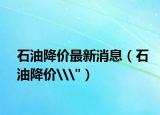 石油降價(jià)最新消息（石油降價(jià)\