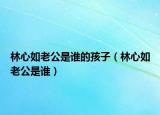 林心如老公是誰的孩子（林心如老公是誰）