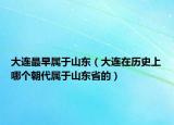 大連最早屬于山東（大連在歷史上哪個(gè)朝代屬于山東省的）