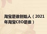 淘寶是誰創(chuàng)始人（2021年淘寶CEO是誰）
