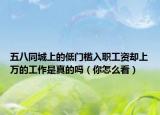 五八同城上的低門檻入職工資卻上萬的工作是真的嗎（你怎么看）