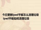 今日更新ipad平板怎么清理垃圾 ipad平板如何清理垃圾