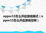 oppor15怎么開啟游戲模式（oppor15怎么開啟游戲空間）