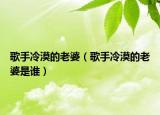 歌手冷漠的老婆（歌手冷漠的老婆是誰(shuí)）