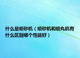 什么是噴砂機（噴砂機和噴丸機有什么區(qū)別哪個性能好）