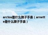arctos是什么牌子手表（arnette是什么牌子手表）