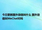 今日更新國(guó)外微信叫什么 國(guó)外微信叫WeChat對(duì)嗎
