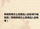 嗶哩嗶哩怎么登錄別人的賬號(hào)不被發(fā)現(xiàn)（嗶哩嗶哩怎么登錄別人的賬號(hào)）