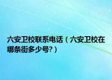 六安衛(wèi)校聯(lián)系電話（六安衛(wèi)校在哪條街多少號(hào)?）