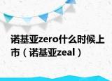 諾基亞zero什么時候上市（諾基亞zeal）