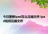 今日更新ipad怎么壓縮文件 ipad如何壓縮文件