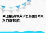 今日更新蘋果雙卡怎么設置 蘋果雙卡如何設置