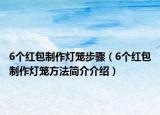 6個(gè)紅包制作燈籠步驟（6個(gè)紅包制作燈籠方法簡(jiǎn)介介紹）