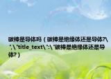 碳棒是導(dǎo)體嗎（碳棒是絕緣體還是導(dǎo)體?