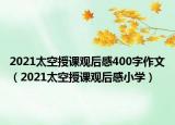 2021太空授課觀后感400字作文（2021太空授課觀后感小學(xué)）