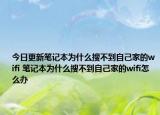 今日更新筆記本為什么搜不到自己家的wifi 筆記本為什么搜不到自己家的wifi怎么辦