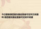 今日更新微信朋友圈設(shè)置誰可見對方知道嗎 微信朋友圈設(shè)置誰可見知不知道