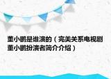 董小鵬是誰演的（完美關(guān)系電視劇董小鵬扮演者簡介介紹）