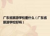 廣東省旅游學(xué)校是什么（廣東省旅游學(xué)校好嗎）