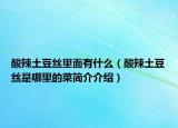 酸辣土豆絲里面有什么（酸辣土豆絲是哪里的菜簡介介紹）