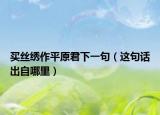 買絲繡作平原君下一句（這句話出自哪里）
