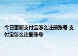 今日更新支付寶怎么注冊(cè)賬號(hào) 支付寶怎么注冊(cè)賬號(hào)