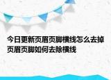 今日更新頁眉頁腳橫線怎么去掉頁眉頁腳如何去除橫線