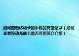 如何查看移動卡的手機的充值記錄（如何查看移動充值卡是否可用簡介介紹）