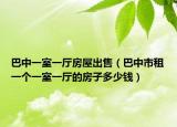 巴中一室一廳房屋出售（巴中市租一個(gè)一室一廳的房子多少錢）