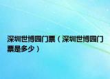 深圳世博園門票（深圳世博園門票是多少）
