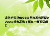 請(qǐng)問明天是009548基金發(fā)售還是009549基金發(fā)售（寫在一起可買哪只）