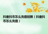 抖音抖幣怎么充值劃算（抖音抖幣怎么充值）