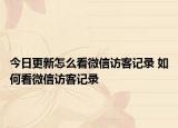 今日更新怎么看微信訪客記錄 如何看微信訪客記錄