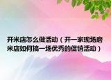 開米店怎么做活動(dòng)（開一家現(xiàn)場(chǎng)磨米店如何搞一場(chǎng)優(yōu)秀的促銷活動(dòng)）
