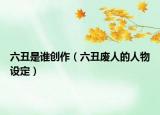 六丑是誰創(chuàng)作（六丑廢人的人物設定）