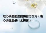 嘔心瀝血的血的拼音怎么寫（嘔心瀝血血是什么拼音）