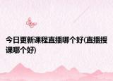 今日更新課程直播哪個(gè)好(直播授課哪個(gè)好)