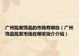 廣州批發(fā)飾品的市場(chǎng)有哪些（廣州飾品批發(fā)市場(chǎng)在哪里簡(jiǎn)介介紹）